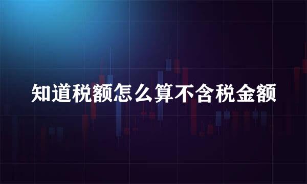 知道税额怎么算不含税金额