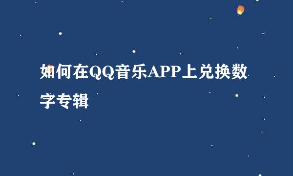 如何在QQ音乐APP上兑换数字专辑