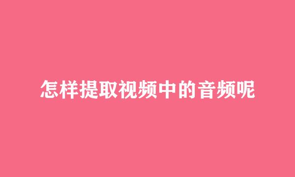 怎样提取视频中的音频呢