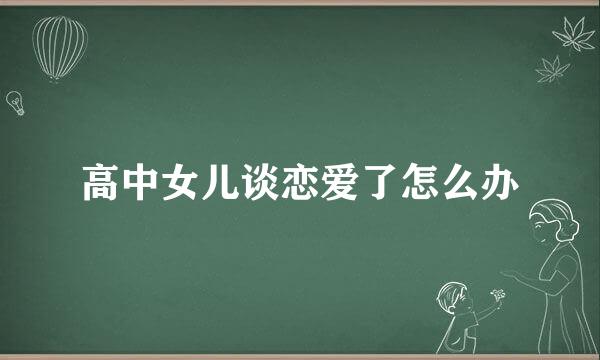 高中女儿谈恋爱了怎么办