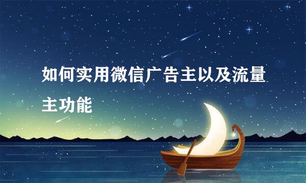 如何实用微信广告主以及流量主功能