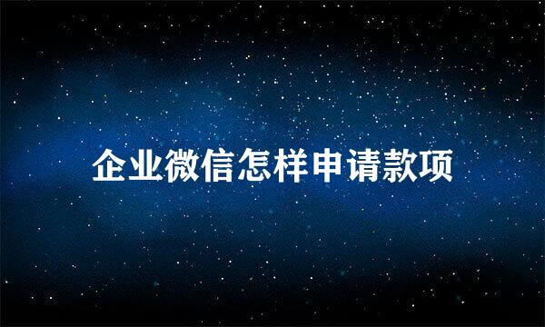 企业微信怎样申请款项