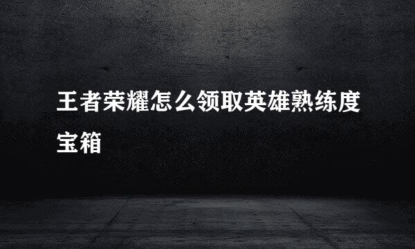王者荣耀怎么领取英雄熟练度宝箱