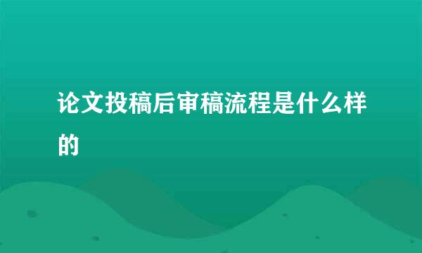 论文投稿后审稿流程是什么样的