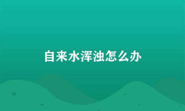 自来水浑浊怎么办