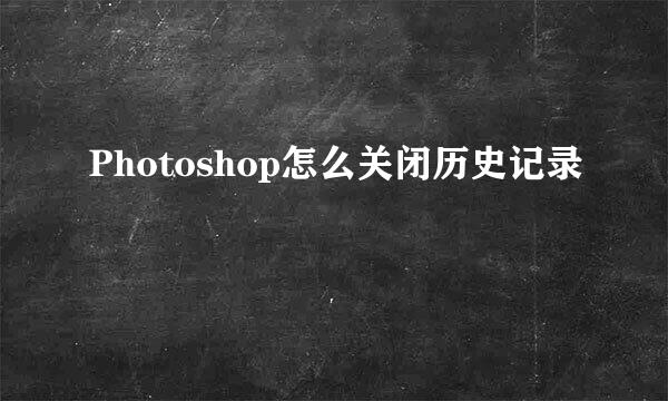 Photoshop怎么关闭历史记录