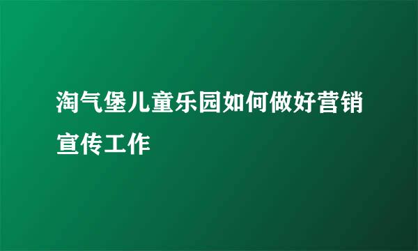 淘气堡儿童乐园如何做好营销宣传工作