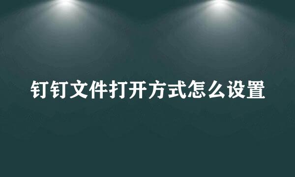 钉钉文件打开方式怎么设置