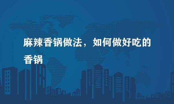 麻辣香锅做法，如何做好吃的香锅