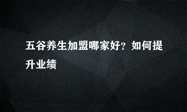 五谷养生加盟哪家好？如何提升业绩