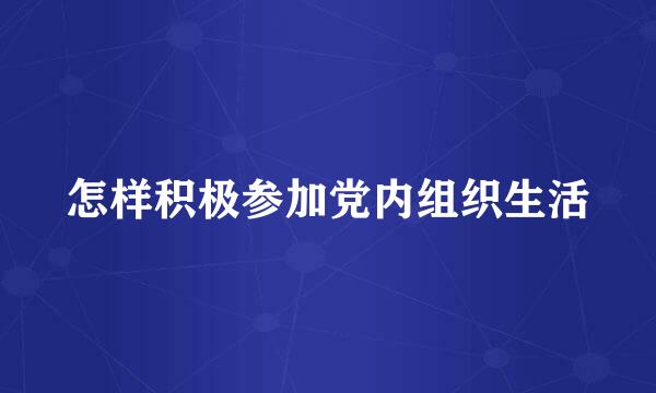 怎样积极参加党内组织生活