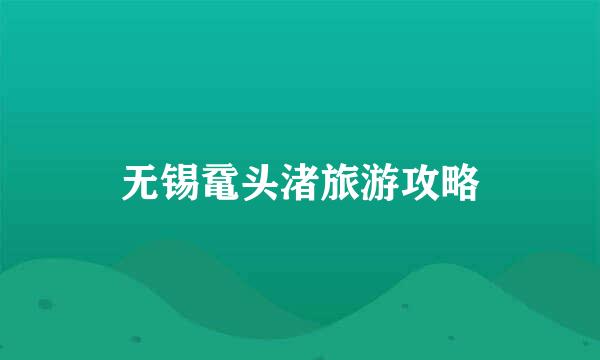 无锡鼋头渚旅游攻略