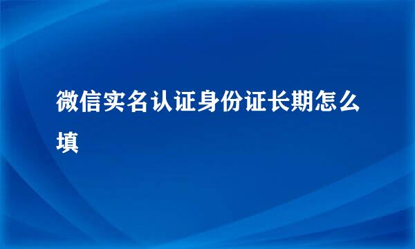 微信实名认证身份证长期怎么填