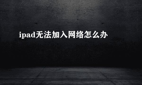 ipad无法加入网络怎么办