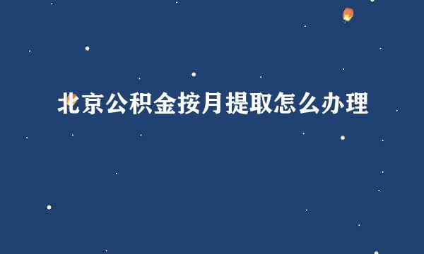 北京公积金按月提取怎么办理