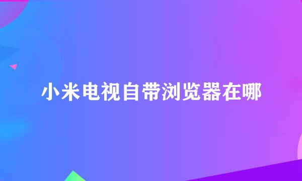 小米电视自带浏览器在哪