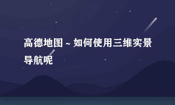 高德地图～如何使用三维实景导航呢