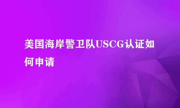 美国海岸警卫队USCG认证如何申请