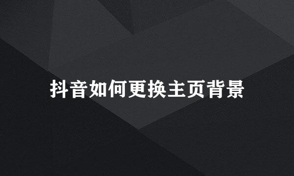 抖音如何更换主页背景