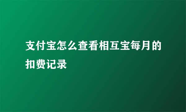支付宝怎么查看相互宝每月的扣费记录
