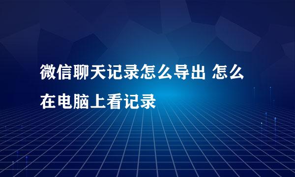 微信聊天记录怎么导出 怎么在电脑上看记录