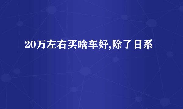 20万左右买啥车好,除了日系