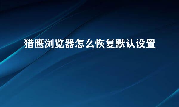 猎鹰浏览器怎么恢复默认设置