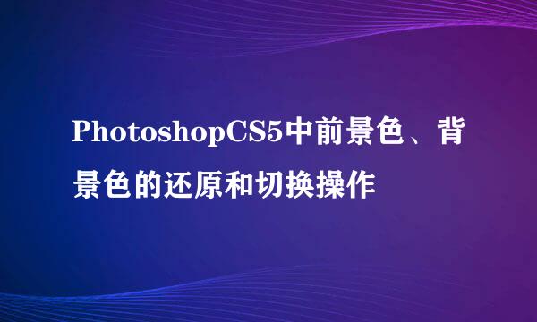 PhotoshopCS5中前景色、背景色的还原和切换操作