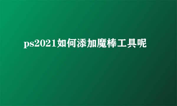 ps2021如何添加魔棒工具呢