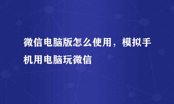 微信电脑版怎么使用，模拟手机用电脑玩微信
