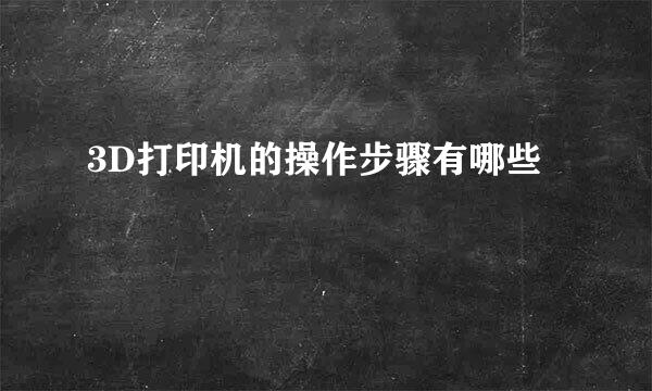 3D打印机的操作步骤有哪些