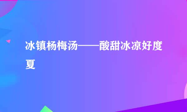冰镇杨梅汤——酸甜冰凉好度夏