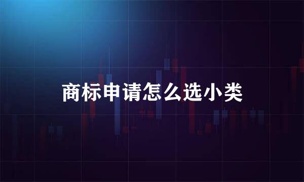 商标申请怎么选小类