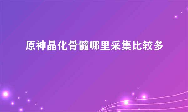 原神晶化骨髓哪里采集比较多