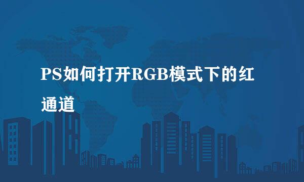 PS如何打开RGB模式下的红通道