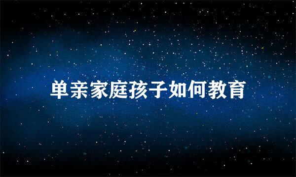单亲家庭孩子如何教育