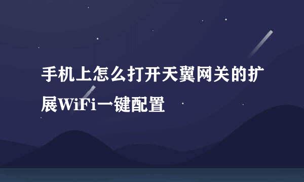 手机上怎么打开天翼网关的扩展WiFi一键配置