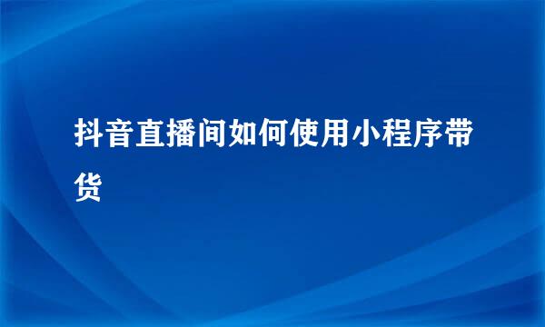 抖音直播间如何使用小程序带货