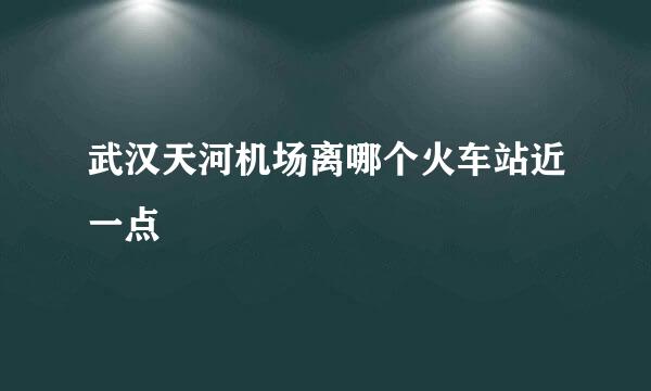 武汉天河机场离哪个火车站近一点