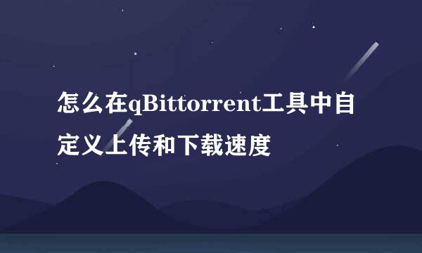 怎么在qBittorrent工具中自定义上传和下载速度