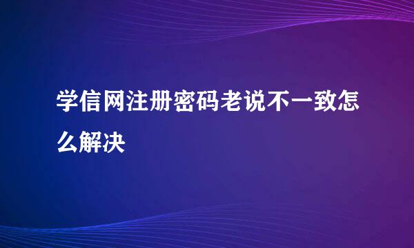学信网注册密码老说不一致怎么解决