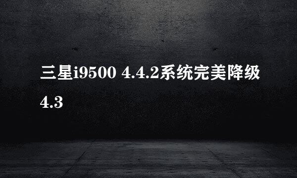 三星i9500 4.4.2系统完美降级4.3