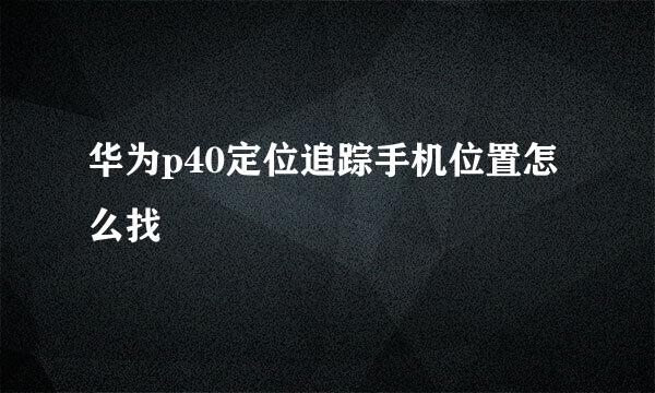 华为p40定位追踪手机位置怎么找