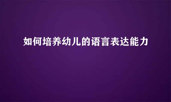 如何培养幼儿的语言表达能力