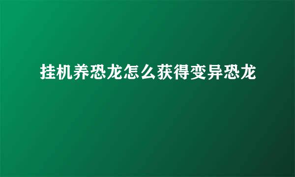 挂机养恐龙怎么获得变异恐龙
