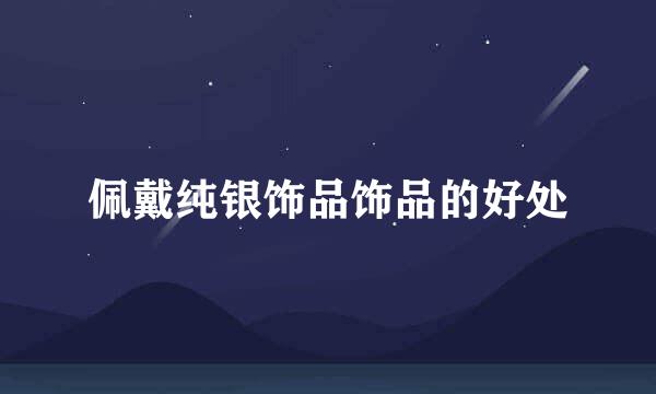 佩戴纯银饰品饰品的好处