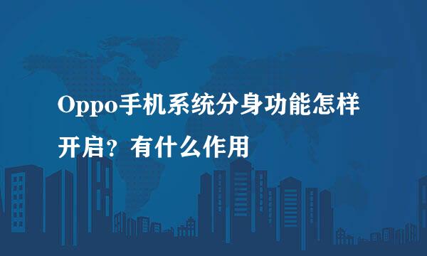 Oppo手机系统分身功能怎样开启？有什么作用