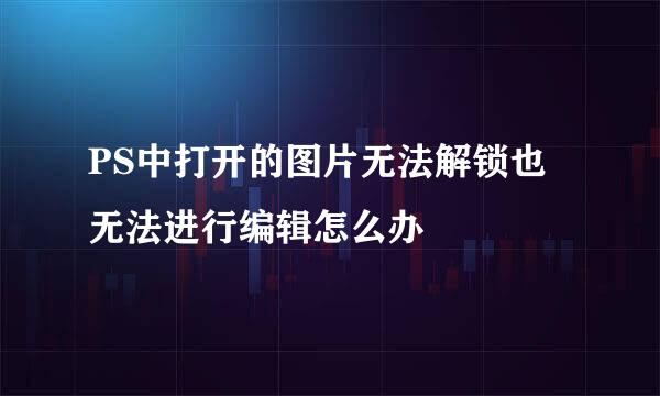 PS中打开的图片无法解锁也无法进行编辑怎么办