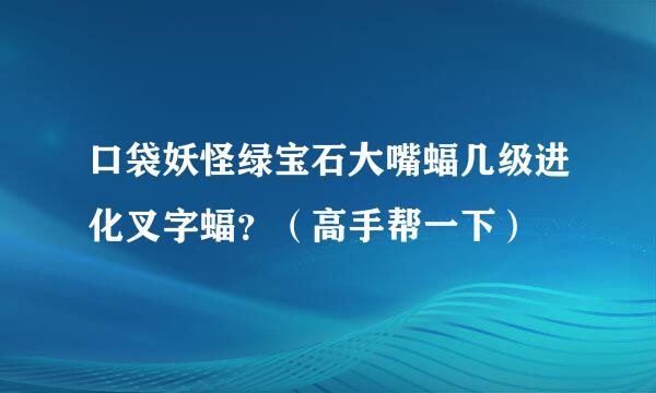 口袋妖怪绿宝石大嘴蝠几级进化叉字蝠？（高手帮一下）