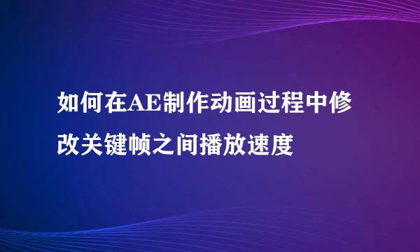 如何在AE制作动画过程中修改关键帧之间播放速度